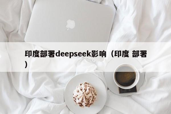 印度部署deepseek影响（印度 部署）