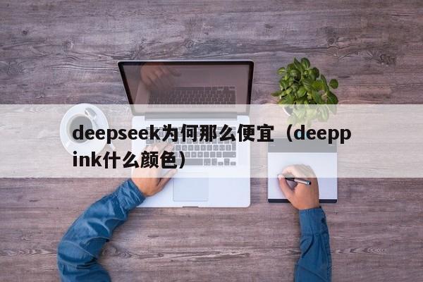 deepseek为何那么便宜（deeppink什么颜色）
