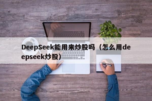 DeepSeek能用来炒股吗（怎么用deepseek炒股）