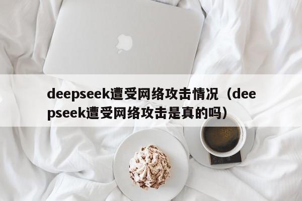 deepseek遭受网络攻击情况（deepseek遭受网络攻击是真的吗）