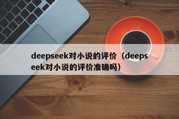 deepseek对小说的评价（deepseek对小说的评价准确吗）