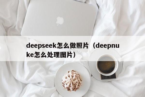 deepseek怎么做照片（deepnuke怎么处理图片）