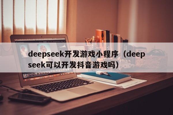deepseek开发游戏小程序（deepseek可以开发抖音游戏吗）