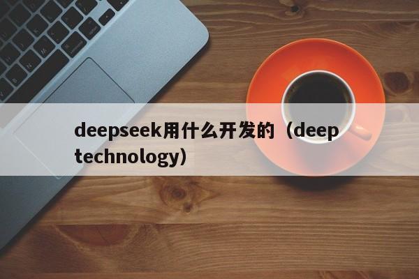 deepseek用什么开发的（deep technology）