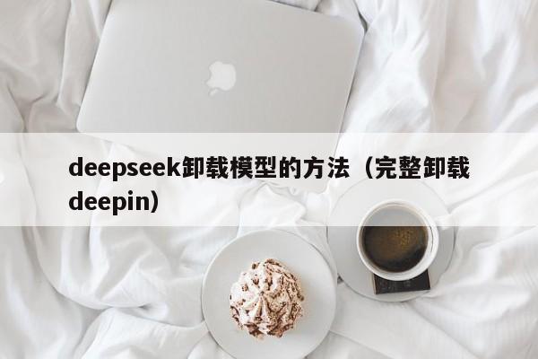 deepseek卸载模型的方法（完整卸载deepin）