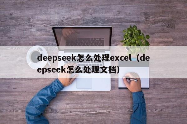 deepseek怎么处理excel（deepseek怎么处理文档）