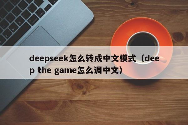 deepseek怎么转成中文模式（deep the game怎么调中文）