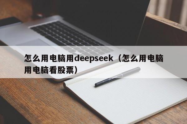 怎么用电脑用deepseek（怎么用电脑用电脑看股票）