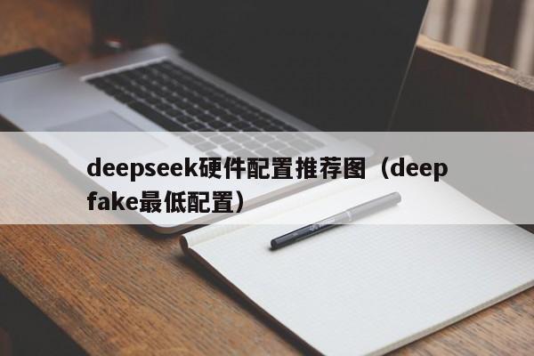 deepseek硬件配置推荐图（deepfake最低配置）