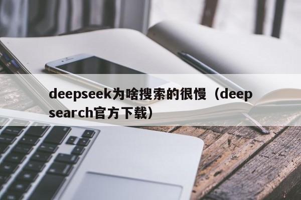 deepseek为啥搜索的很慢（deepsearch官方下载）