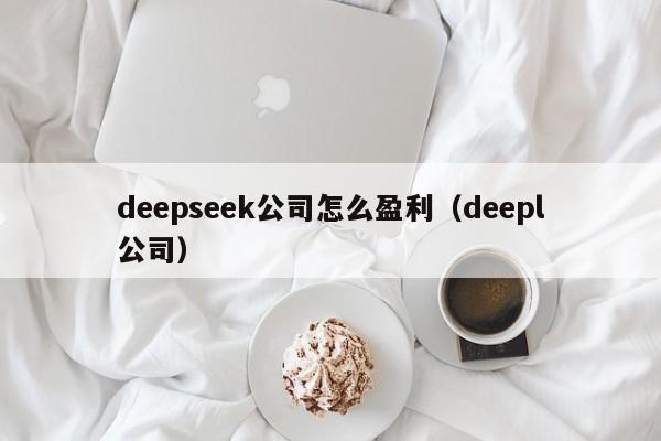 deepseek公司怎么盈利（deepl公司）