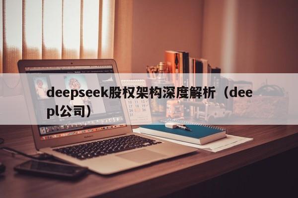 deepseek股权架构深度解析（deepl公司）