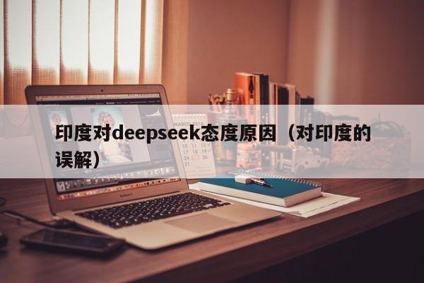印度对deepseek态度原因（对印度的误解）