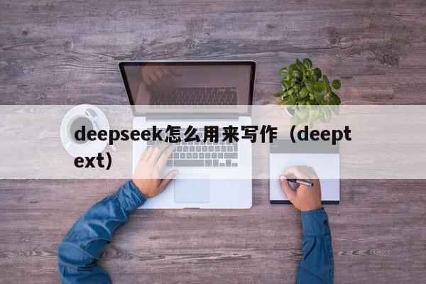 deepseek怎么用来写作（deeptext）