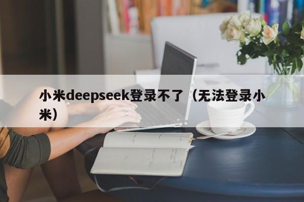 小米deepseek登录不了（无法登录小米）