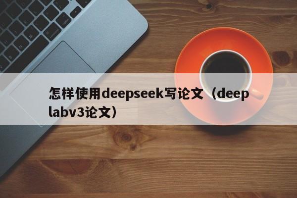 怎样使用deepseek写论文（deeplabv3论文）