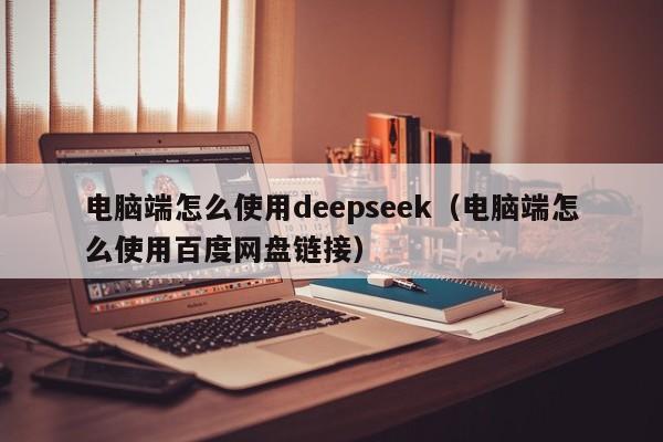 电脑端怎么使用deepseek（电脑端怎么使用百度网盘链接）