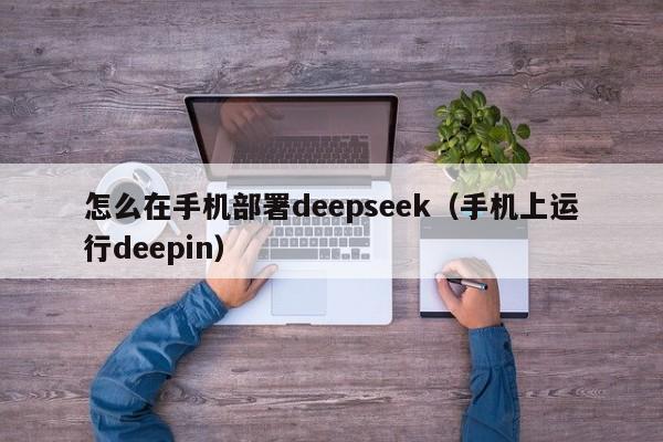 怎么在手机部署deepseek（手机上运行deepin）