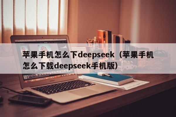 苹果手机怎么下deepseek（苹果手机怎么下载deepseek手机版）
