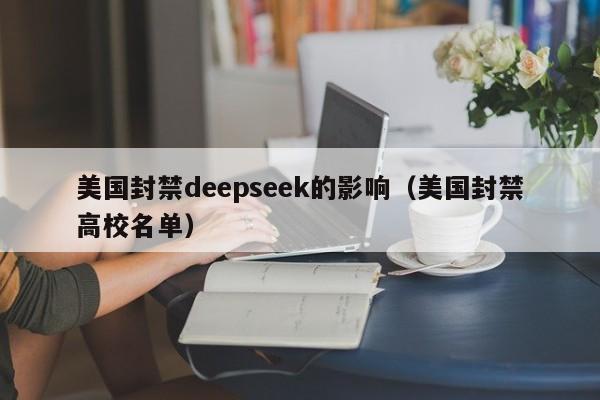 美国封禁deepseek的影响（美国封禁高校名单）