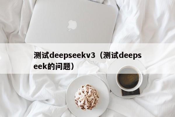 测试deepseekv3（测试deepseek的问题）