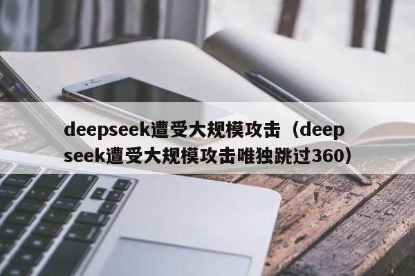 deepseek遭受大规模攻击（deepseek遭受大规模攻击唯独跳过360）
