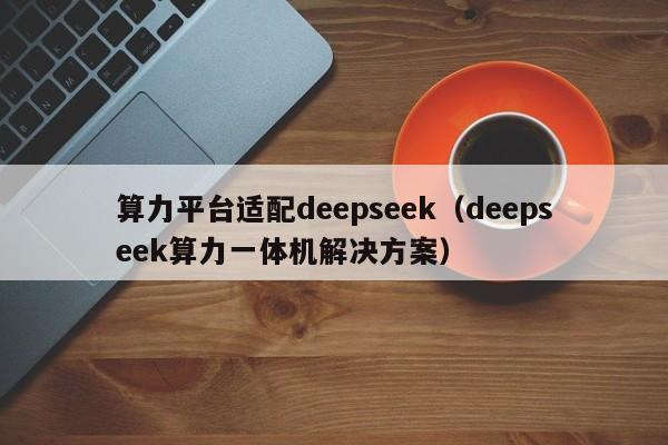 算力平台适配deepseek（deepseek算力一体机解决方案）