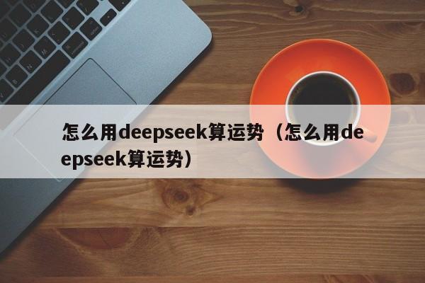 怎么用deepseek算运势（怎么用deepseek算运势）