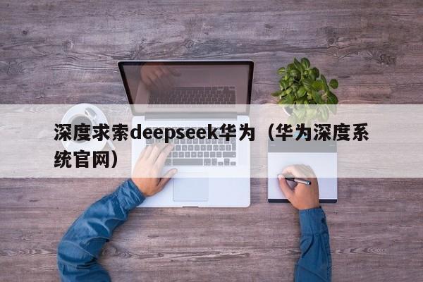 深度求索deepseek华为（华为深度系统官网）