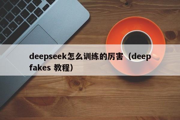deepseek怎么训练的厉害（deepfakes 教程）