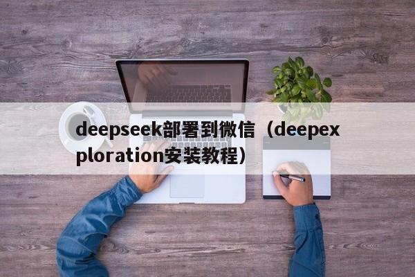 deepseek部署到微信（deepexploration安装教程）