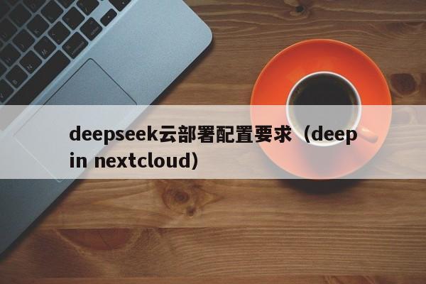deepseek云部署配置要求（deepin nextcloud）