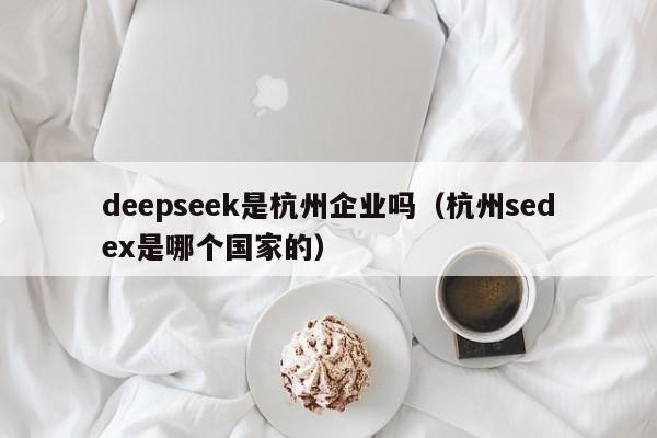 deepseek是杭州企业吗（杭州sedex是哪个国家的）