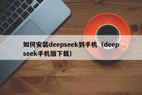 如何安装deepseek到手机（deepseek手机版下载）