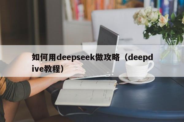如何用deepseek做攻略（deepdive教程）