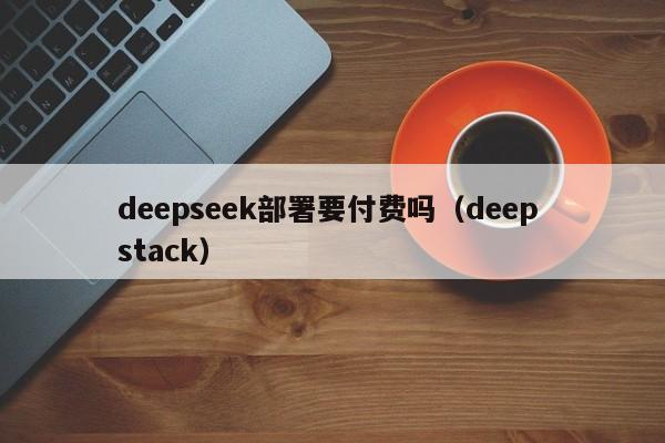 deepseek部署要付费吗（deep stack）