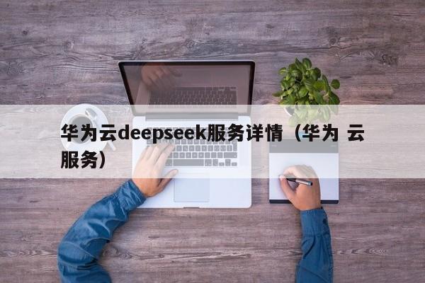 华为云deepseek服务详情（华为 云服务）