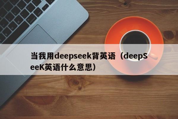 当我用deepseek背英语（deepSeeK英语什么意思）