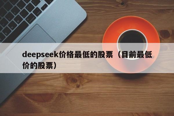 deepseek价格最低的股票（目前最低价的股票）