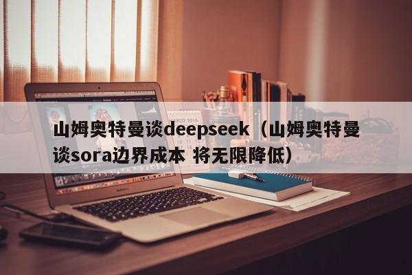 山姆奥特曼谈deepseek（山姆奥特曼谈sora边界成本 将无限降低）