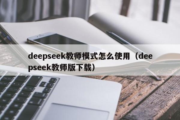 deepseek教师模式怎么使用（deepseek教师版下载）