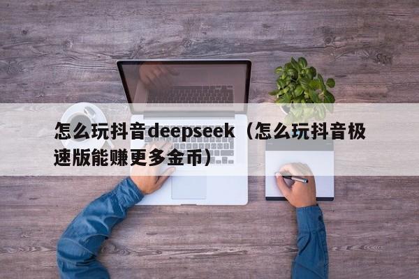 怎么玩抖音deepseek（怎么玩抖音极速版能赚更多金币）