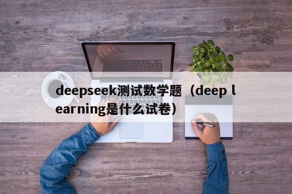 deepseek测试数学题（deep learning是什么试卷）