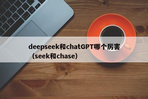 deepseek和chatGPT哪个厉害（seek和chase）