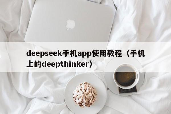 deepseek手机app使用教程（手机上的deepthinker）