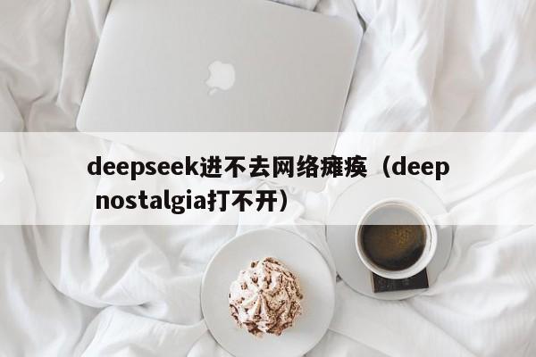 deepseek进不去网络瘫痪（deep nostalgia打不开）