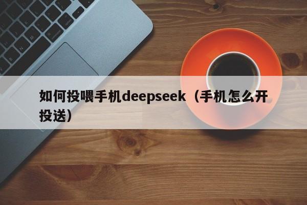 如何投喂手机deepseek（手机怎么开投送）