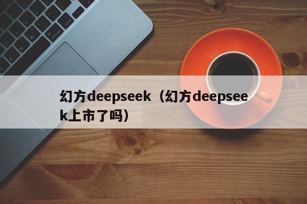 幻方deepseek（幻方deepseek上市了吗）