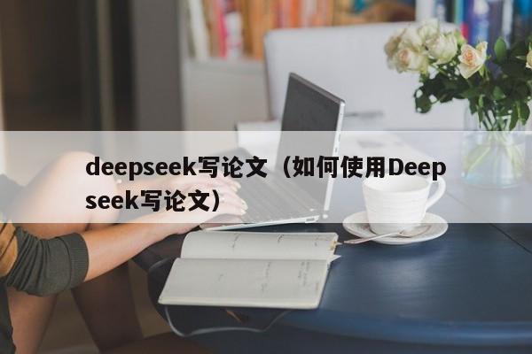 deepseek写论文（如何使用Deepseek写论文）