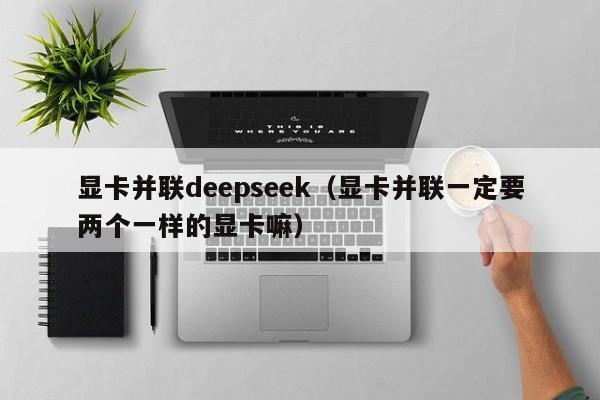 显卡并联deepseek（显卡并联一定要两个一样的显卡嘛）